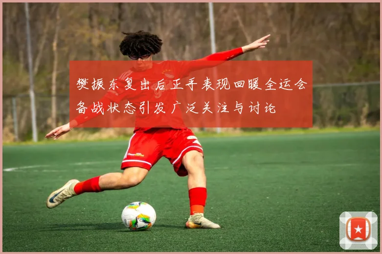樊振东复出后正手表现回暖全运会备战状态引发广泛关注与讨论