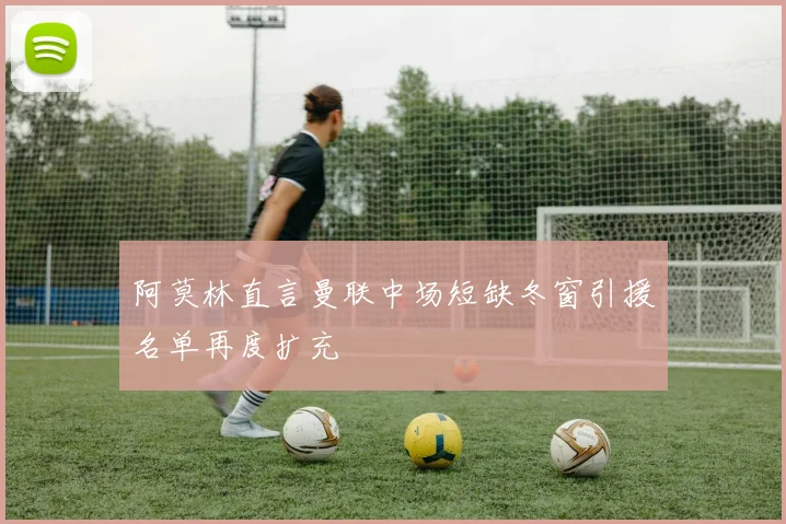 阿莫林直言曼联中场短缺冬窗引援名单再度扩充