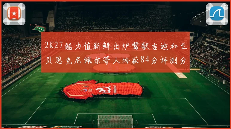 2K27能力值新鲜出炉莺歌吉迪加兰贝恩克尼佩尔等人均获84分评测分析